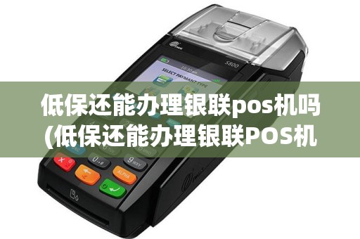 低保还能办理银联pos机吗(低保还能办理银联POS机)