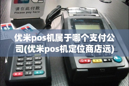 优米pos机属于哪个支付公司(优米pos机定位商店远)