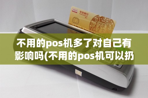 不用的pos机多了对自己有影响吗(不用的pos机可以扔掉吗)