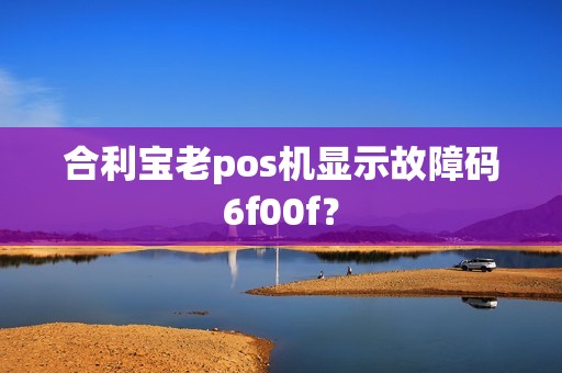 合利宝老pos机显示故障码6f00f？