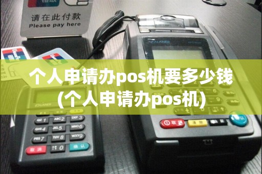 个人申请办pos机要多少钱(个人申请办pos机)