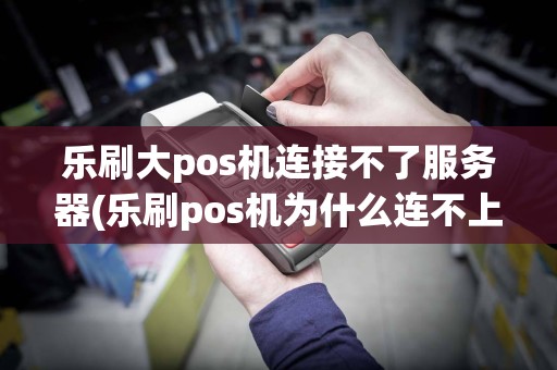 乐刷大pos机连接不了服务器(乐刷pos机为什么连不上蓝牙)