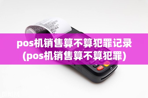 pos机销售算不算犯罪记录(pos机销售算不算犯罪)  第1张