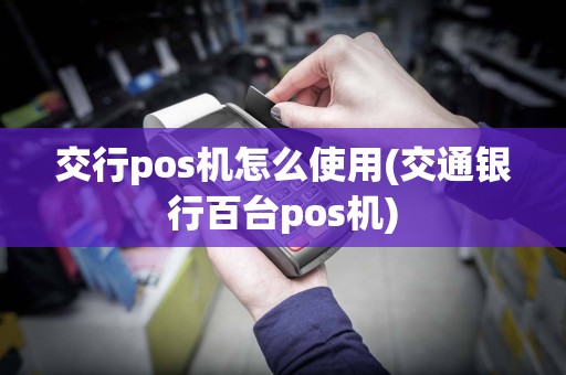 交行pos机怎么使用(交通银行百台pos机)  第1张