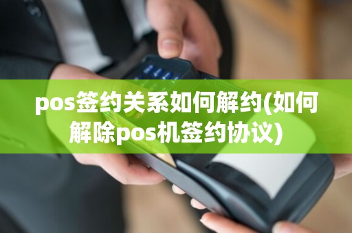 pos签约关系如何解约(如何解除pos机签约协议)