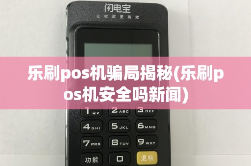 乐刷pos机骗局揭秘(乐刷pos机安全吗新闻)