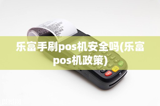 乐富手刷pos机安全吗(乐富pos机政策)