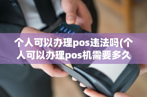 个人可以办理pos违法吗(个人可以办理pos机需要多久)