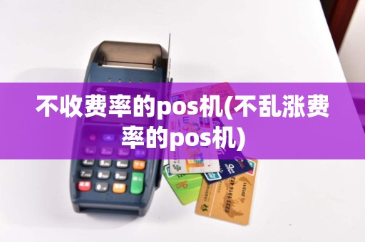不收费率的pos机(不乱涨费率的pos机)