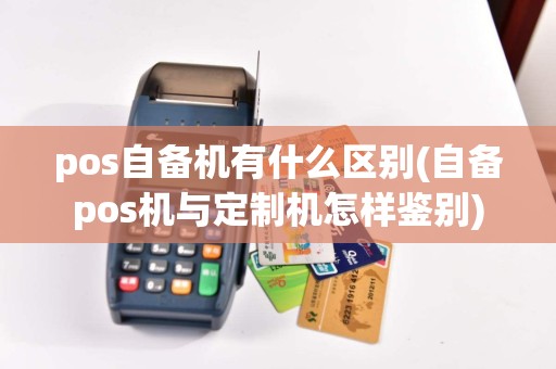 pos自备机有什么区别(自备pos机与定制机怎样鉴别)