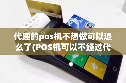 代理的pos机不想做可以退么了(POS机可以不经过代理)