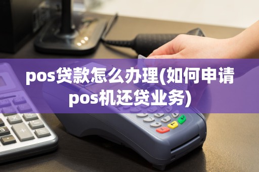 pos贷款怎么办理(如何申请pos机还贷业务)