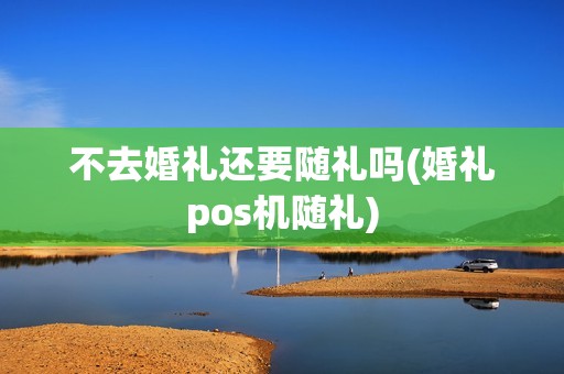 不去婚礼还要随礼吗(婚礼pos机随礼)