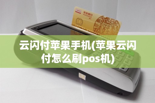 云闪付苹果手机(苹果云闪付怎么刷pos机)