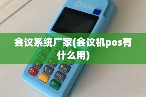 会议系统厂家(会议机pos有什么用)