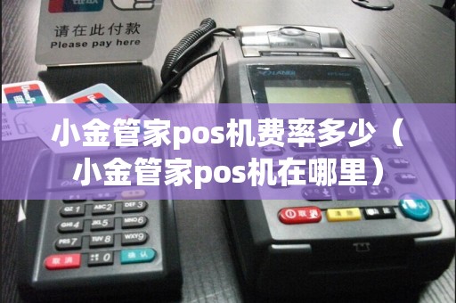 小金管家pos机费率多少（小金管家pos机在哪里）  第1张