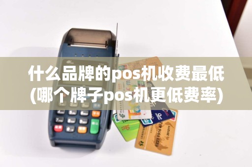 什么品牌的pos机收费最低(哪个牌子pos机更低费率)