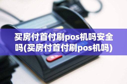 买房付首付刷pos机吗安全吗(买房付首付刷pos机吗)