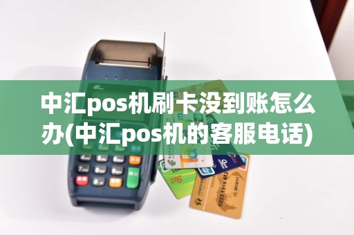 中汇pos机刷卡没到账怎么办(中汇pos机的客服电话)