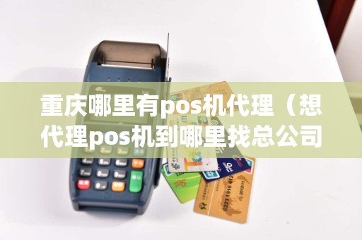 重庆哪里有pos机代理（想代理pos机到哪里找总公司）