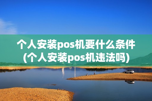 个人安装pos机要什么条件(个人安装pos机违法吗)