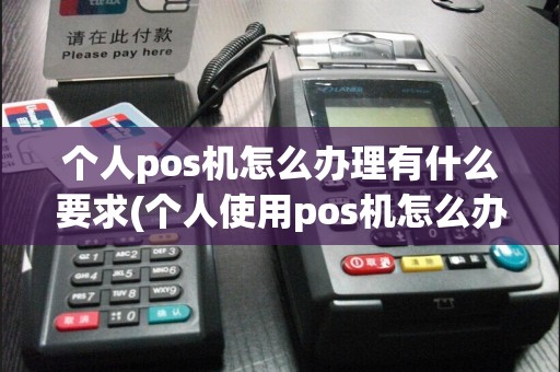 个人pos机怎么办理有什么要求(个人使用pos机怎么办理)