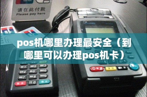 pos机哪里办理最安全（到哪里可以办理pos机卡）  第1张