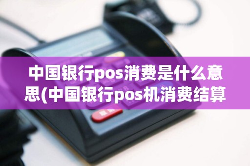 中国银行pos消费是什么意思(中国银行pos机消费结算)