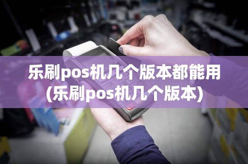 乐刷pos机几个版本都能用(乐刷pos机几个版本)