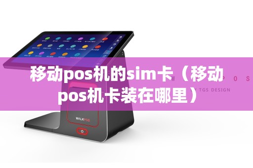 移动pos机的sim卡（移动pos机卡装在哪里）
