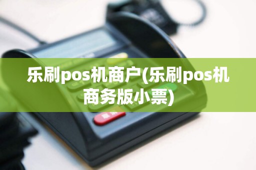 乐刷pos机商户(乐刷pos机商务版小票)