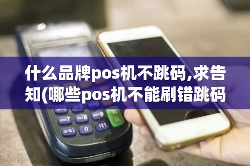 什么品牌pos机不跳码,求告知(哪些pos机不能刷错跳码)