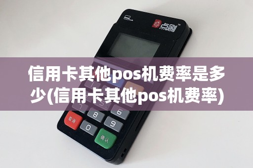 信用卡其他pos机费率是多少(信用卡其他pos机费率)