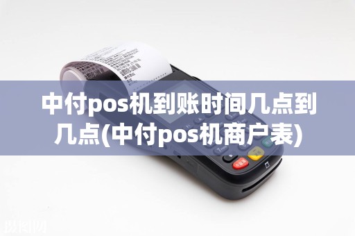 中付pos机到账时间几点到几点(中付pos机商户表)