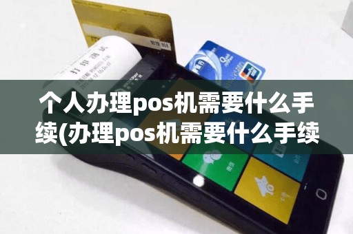 个人办理pos机需要什么手续(办理pos机需要什么手续)