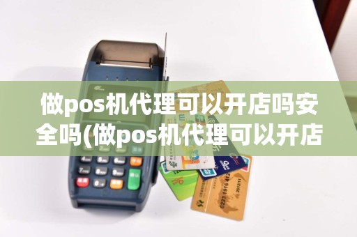 做pos机代理可以开店吗安全吗(做pos机代理可以开店吗)