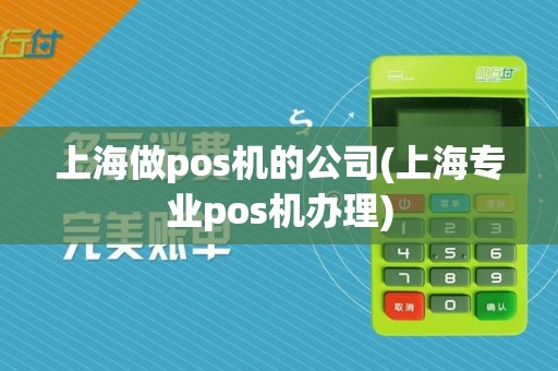 上海做pos机的公司(上海专业pos机办理)