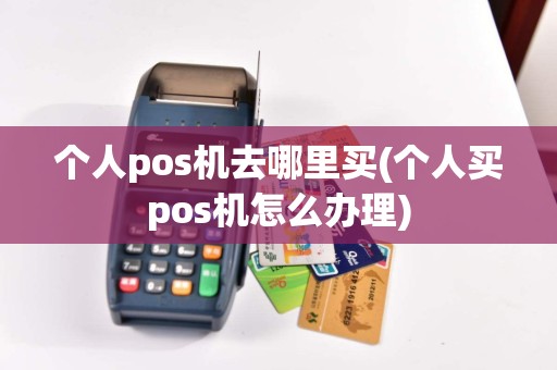 个人pos机去哪里买(个人买pos机怎么办理)