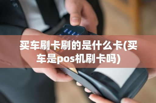 买车刷卡刷的是什么卡(买车是pos机刷卡吗)