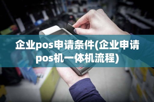 企业pos申请条件(企业申请pos机一体机流程)