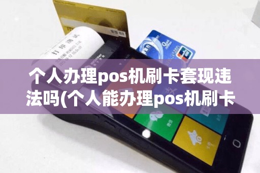 个人办理pos机刷卡套现违法吗(个人能办理pos机刷卡)