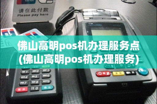佛山高明pos机办理服务点(佛山高明pos机办理服务)