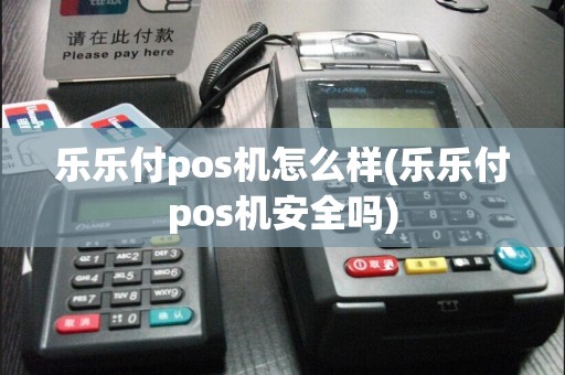 乐乐付pos机怎么样(乐乐付pos机安全吗)