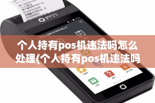 个人持有pos机违法吗怎么处理(个人持有pos机违法吗)