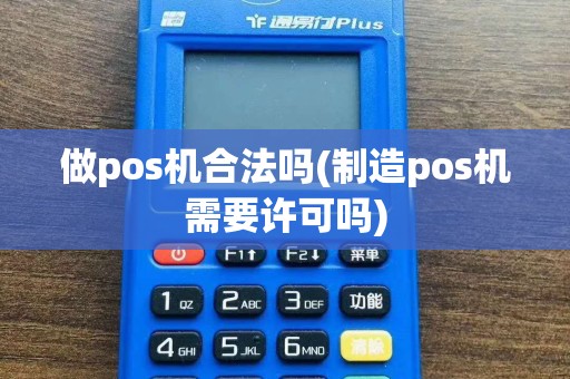 做pos机合法吗(制造pos机需要许可吗)