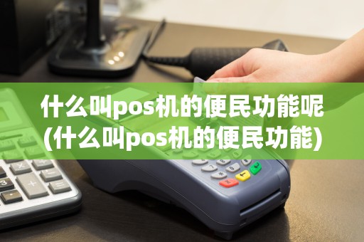什么叫pos机的便民功能呢(什么叫pos机的便民功能)