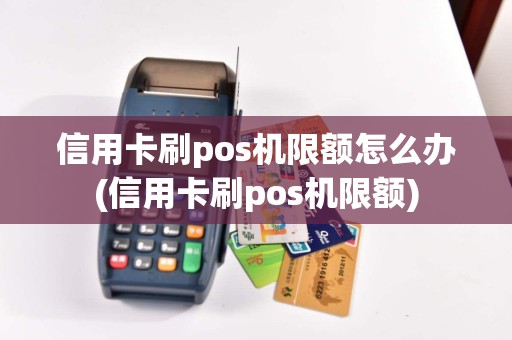 信用卡刷pos机限额怎么办(信用卡刷pos机限额)
