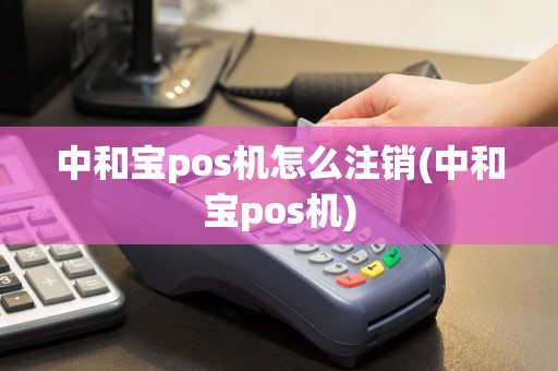 中和宝pos机怎么注销(中和宝pos机)