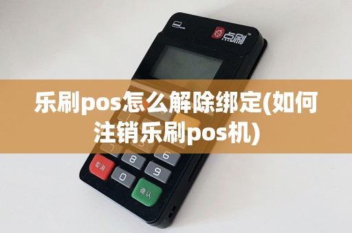 乐刷pos怎么解除绑定(如何注销乐刷pos机)