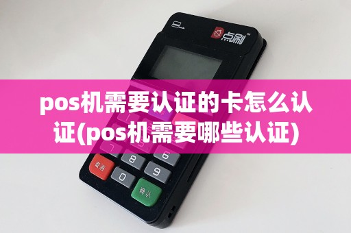 pos机需要认证的卡怎么认证(pos机需要哪些认证)